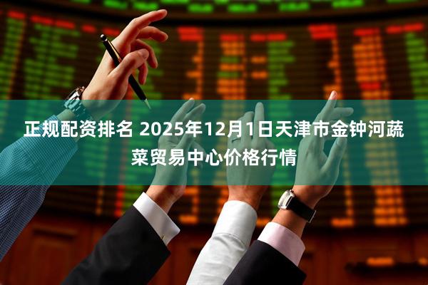 正规配资排名 2025年12月1日天津市金钟河蔬菜贸易中心价格行情