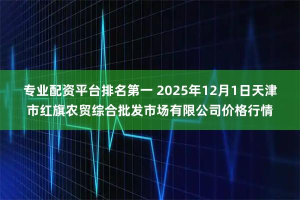 专业配资平台排名第一 2025年12月1日天津市红旗农贸综合批发市场有限公司价格行情