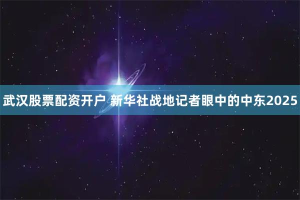 武汉股票配资开户 新华社战地记者眼中的中东2025
