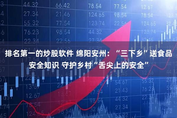 排名第一的炒股软件 绵阳安州：“三下乡”送食品安全知识 守护乡村“舌尖上的安全”